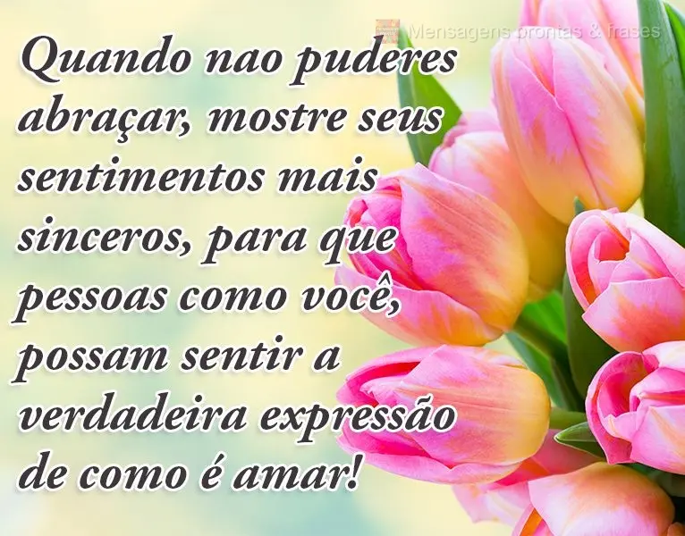Quando não puderes abraçar, mostre seus sentimentos mais sinceros, para que pessoas como você possam sentir a verdadeira expressão de como é amar!
...