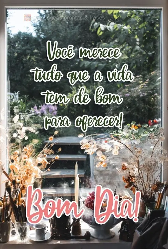 Você merece tudo que a vida tem de bom para oferecer!
  Bom Dia!
