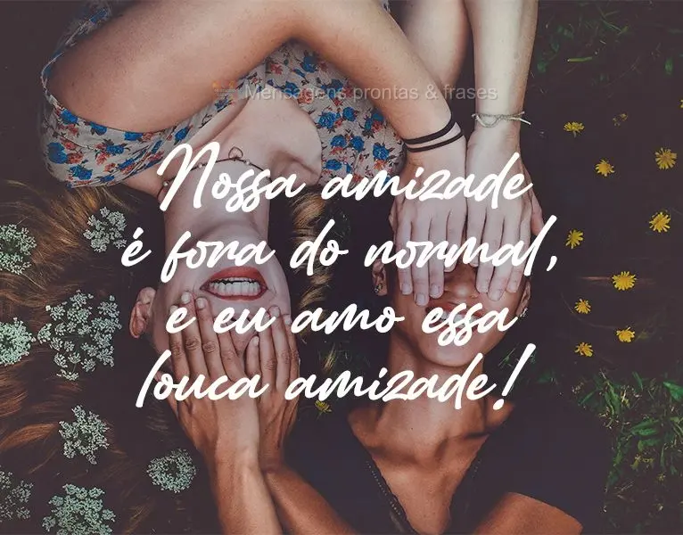 Nossa amizade é fora do normal, e eu amo essa louca amizade!
