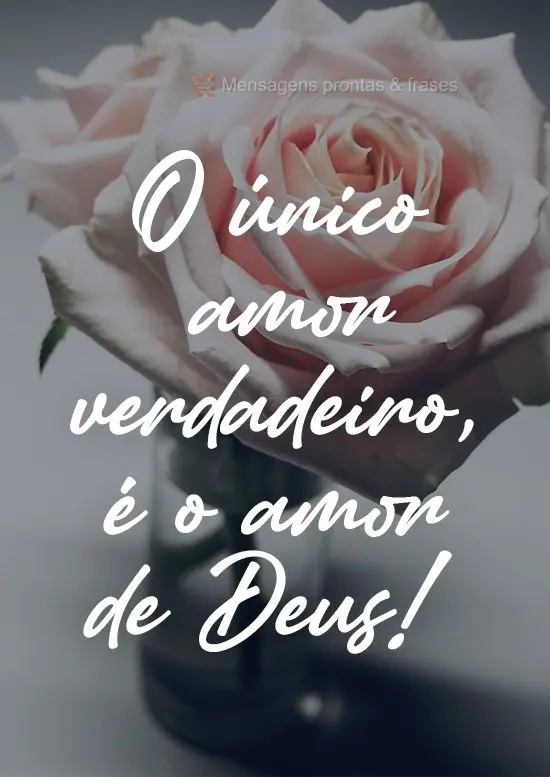 O único amor verdadeiro, é o amor de Deus!
