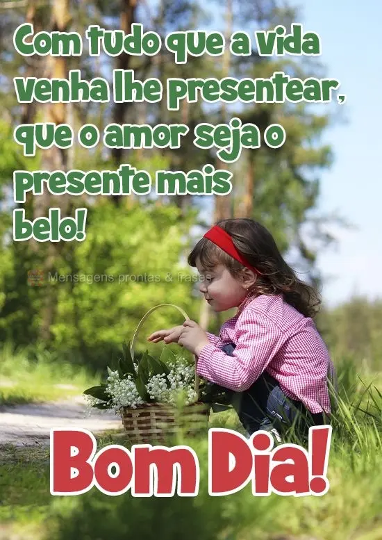 Com tudo que a vida venha lhe presentear, que o amor seja o presente mais belo!
  Bom Dia!