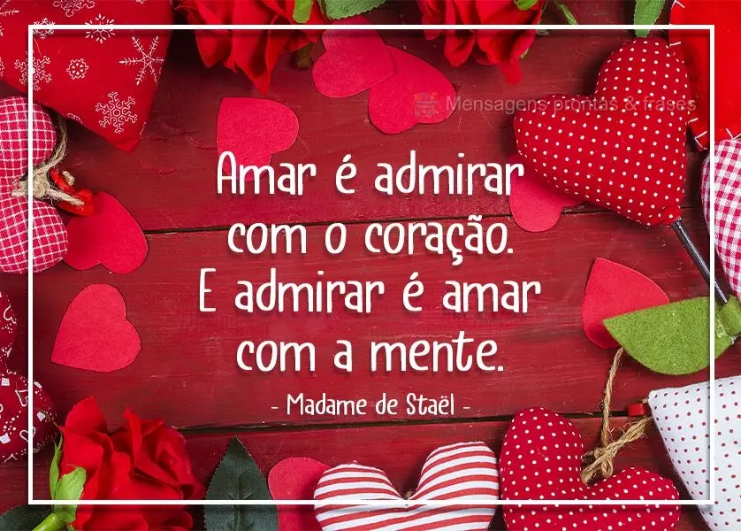 "Amar é admirar com o coração. E admirar é amar com a mente." Madame de Staël