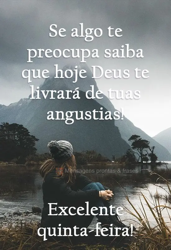 Se algo te preocupa saiba que hoje Deus te livrará de tuas angústias!  Excelente quinta-feira!