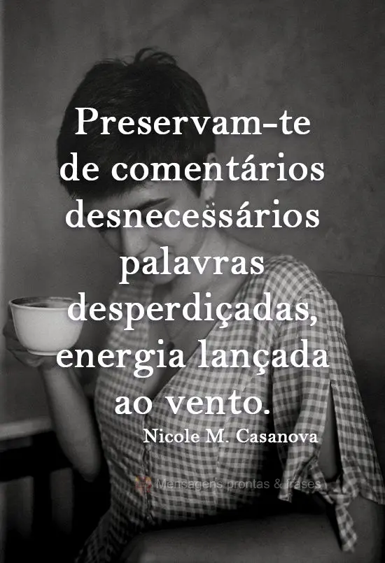 Preservam-te de comentários desnecessários, palavras desperdiçadas, energia lançada ao vento. 
  Nicole M. Casanova