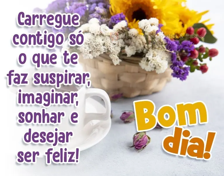 Carregue contigo só o que te faz suspirar, imaginar, sonhar e desejar ser feliz!
  Bom dia!
