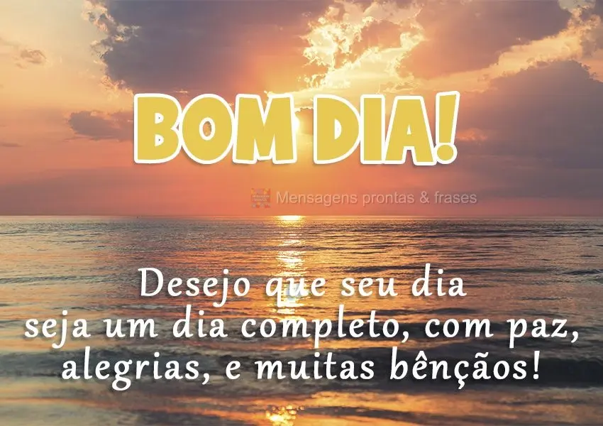 Desejo que seu dia seja um dia completo; com paz, alegrias, e muitas bênçãos! 
 Bom dia!