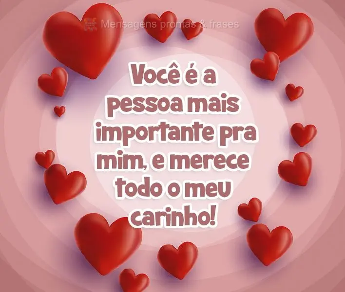 Você é a pessoa mais importante pra mim, e merece todo o meu carinho!
