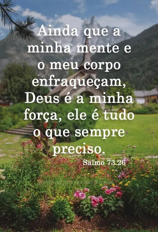 Ainda que a minha mente e o meu corpo enfraqueçam, Deus é a minha força, ele é tudo o que sempre preciso. 
  Salmo 73.26