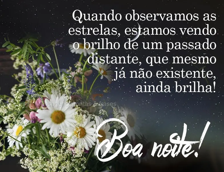 Quando observamos as estrelas, estamos vendo o brilho de um passado distante, que mesmo já não existente, ainda brilha! 
 Boa noite! 