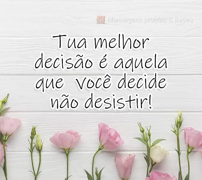 Tua melhor decisão é aquela que você decide não desistir! 
