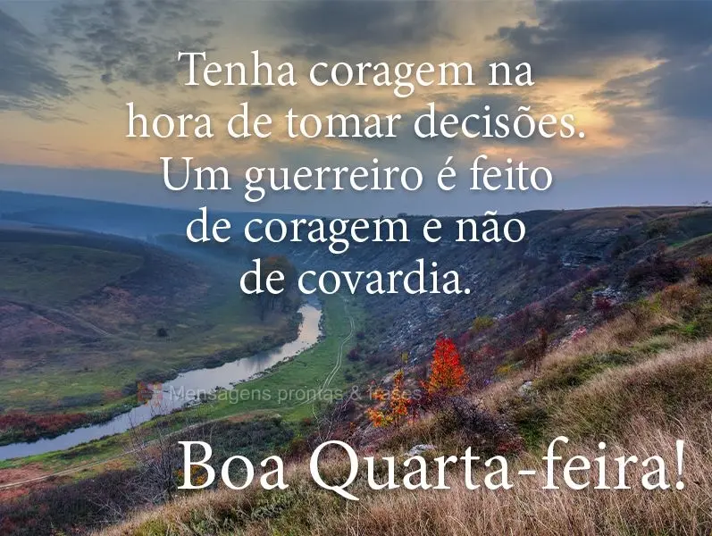 Tenha coragem na hora de tomar decisões. Um guerreiro é feito de coragem e não de covardia.
  Boa Quarta-feira!