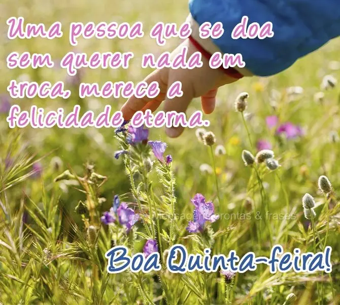 Uma pessoa que se doa sem querer nada em troca merece a felicidade eterna. 
 Boa Quinta-feira!