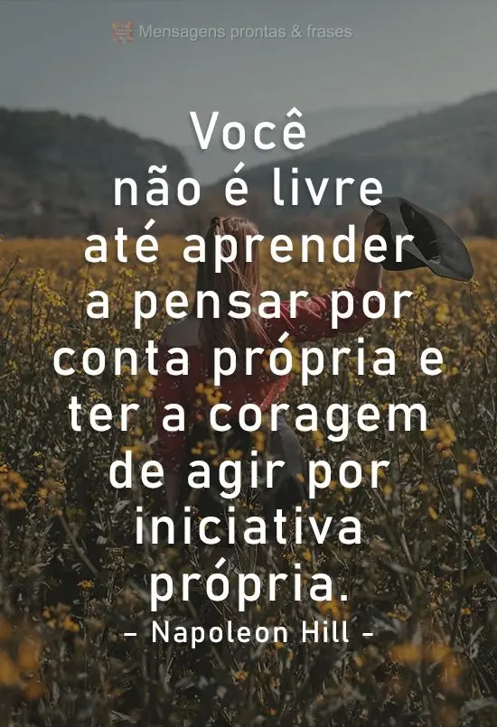 Você não é livre até aprender a pensar por conta própria e ter a coragem de agir por iniciativa própria.
  Napoleon Hill