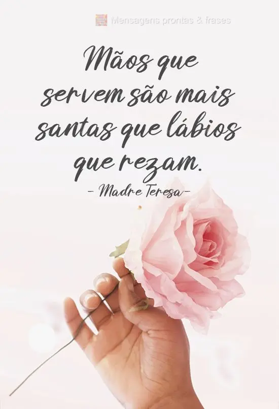 Mãos que servem são mais santas que lábios que rezam. 
 Madre Teresa