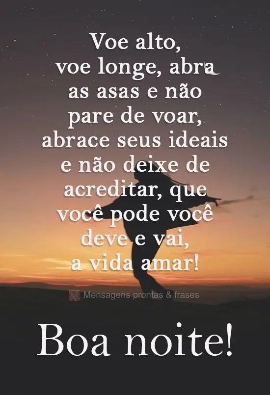 Voe alto, voe longe. Abra as asas e não pare de voar, abrace seus ideais e não pare de acreditar que você pode, você deve e vai a vida amar! 
 Boa n...