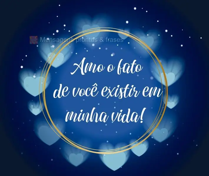 Amo o fato de você existir em minha vida!
