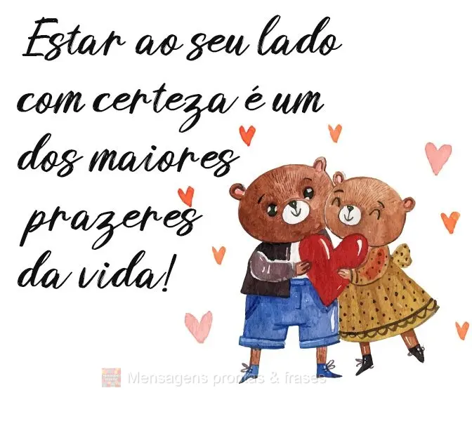 Estar ao seu lado com certeza é um dos maiores prazeres da vida!
