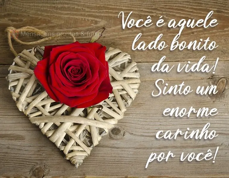 Você é aquele lado bonito da vida!  Sinto um enorme carinho por você!
