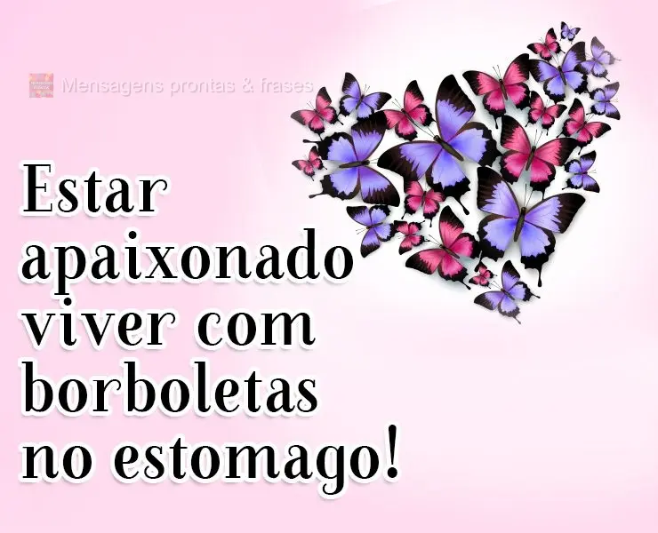 Estar apaixonado é viver com borboletas no estômago!
