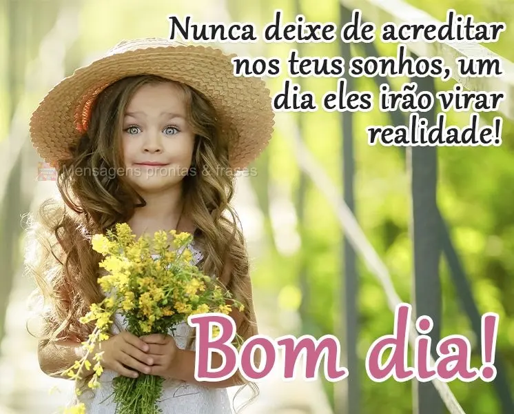 Nunca deixe de acreditar nos teus sonhos, um dia eles irão virar realidade! 
 Bom dia!