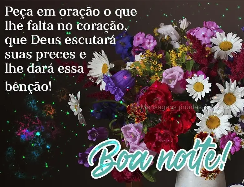 Peça em oração o que lhe falta no coração, que Deus escutará suas preces e lhe dará essa bênção!
  Boa noite!
