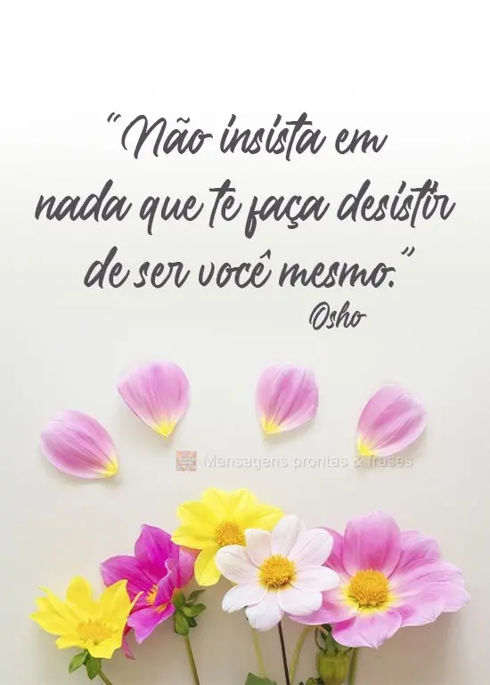 “Não insista em nada que te faça desistir de ser você mesmo.” 
 Osho 