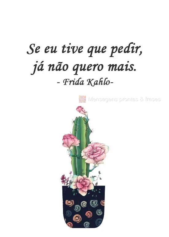 Se eu tive que pedir, já não quero mais. 
 Frida Kahlo