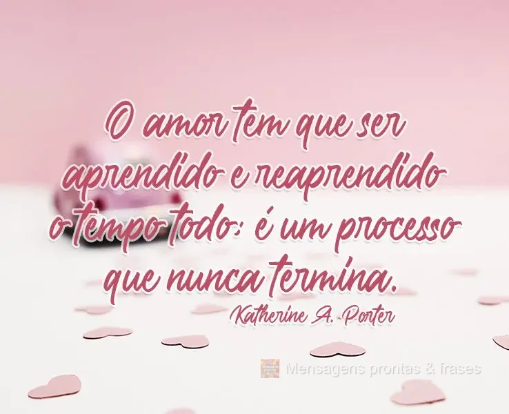 O amor tem que ser aprendido e reaprendido o tempo todo; é um processo que nunca termina. Katherine Anne Porter