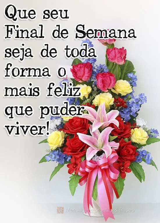 Que seu Final de Semana seja de toda forma o mais feliz que puder viver!
