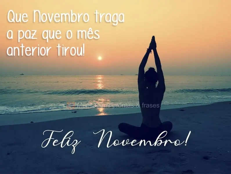 Que Novembro traga a paz que o mês anterior tirou! 
 Feliz Novembro!