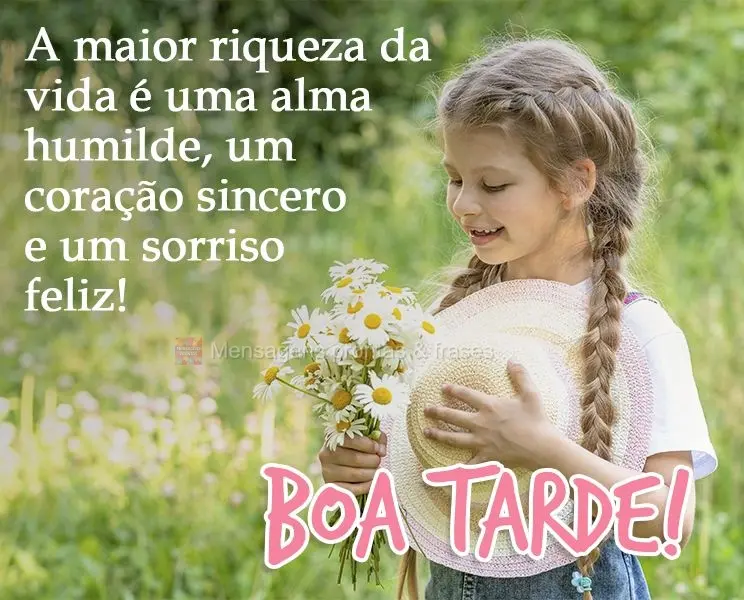 A maior riqueza da vida é uma alma humilde, um coração sincero e um sorriso feliz! 
 Boa tarde!