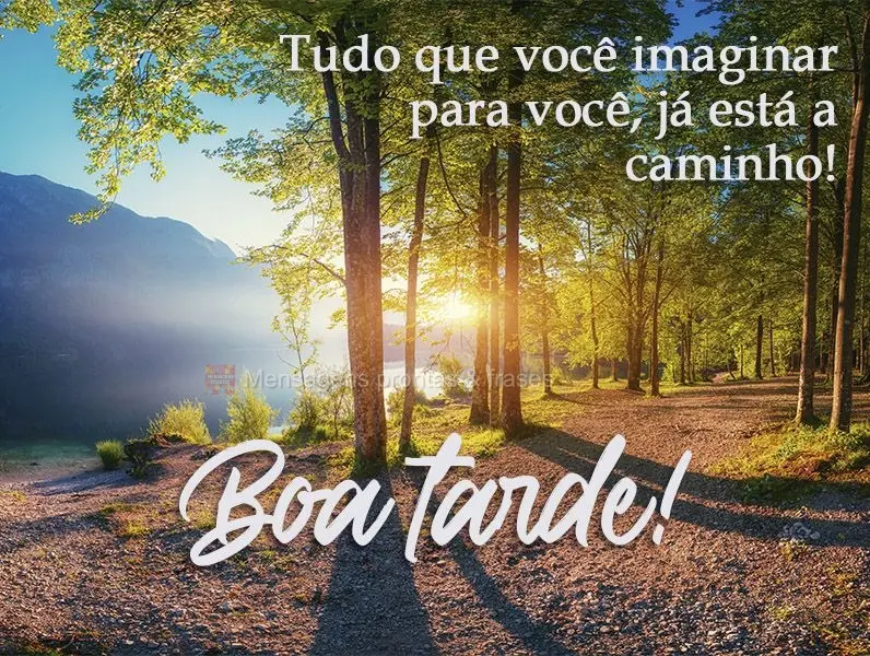 Tudo que você imaginar para você, já está a caminho! 
 Boa tarde!