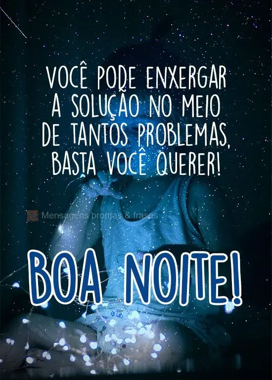 Você pode enxergar a solução no meio de tantos problemas, basta você querer!
  Boa noite!