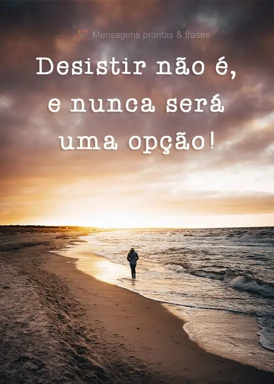 Desistir não é, e nunca será uma opção!
