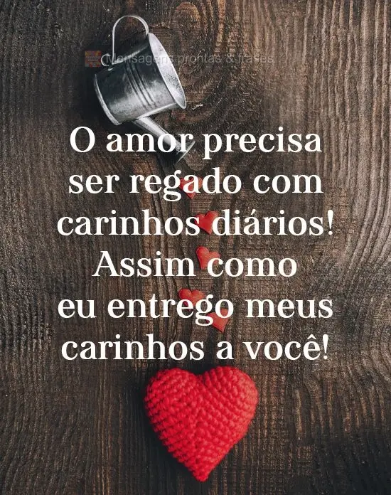 O amor precisa ser regado com carinhos diários! Assim como eu entrego meus carinhos a você!
