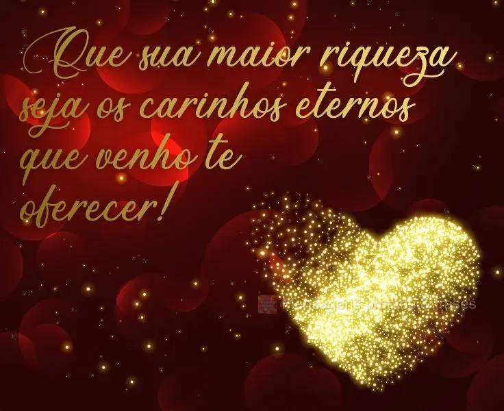 Que sua maior riqueza sejam os carinhos eternos que venho te oferecer!
