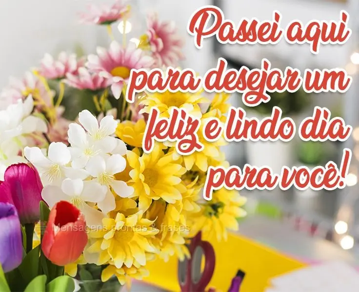 Passei aqui para desejar um feliz e lindo dia para você!
