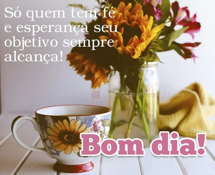 Só quem tem fé e esperança seu objetivo sempre alcança! 
 Bom dia!