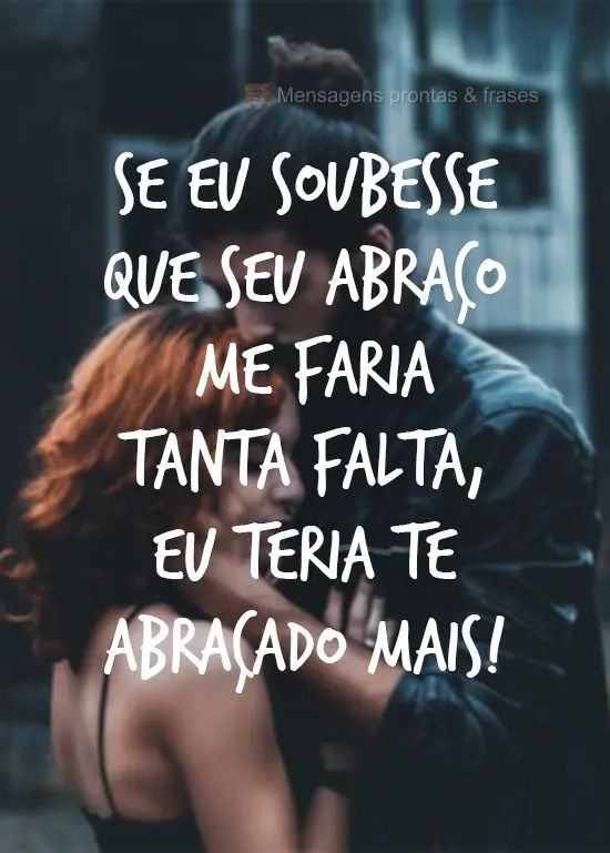 Se eu soubesse que seu abraço me faria tanta falta, eu teria te abraçado mais!
