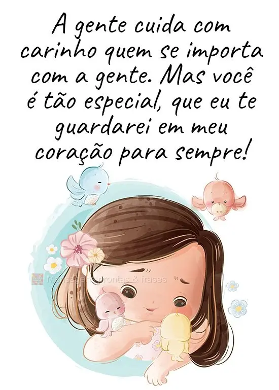A gente cuida com carinho de quem se importa com a gente. Mas você é tão especial, que eu te guardarei em meu coração para sempre!
