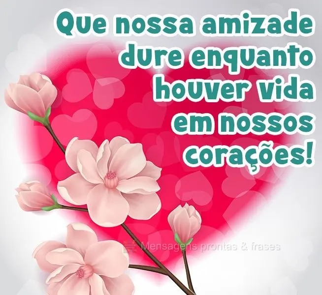 Que nossa amizade dure enquanto houver vida em nossos corações!
