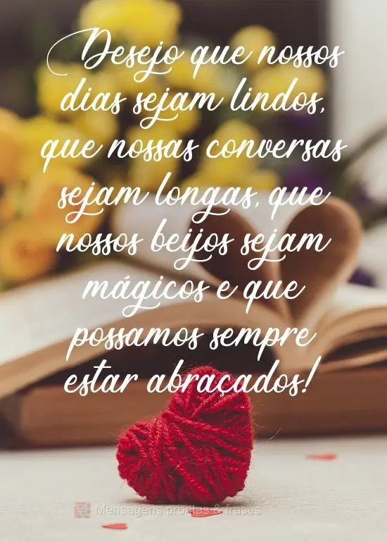 Desejo que nossos dias sejam lindos, que nossas conversas sejam longas, que nossos beijos sejam mágicos e que possamos sempre estar abraçados!
