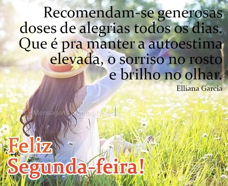Recomendam-se generosas doses de alegrias todos os dias. Que é pra manter a autoestima elevada, o sorriso no rosto e brilho no olhar.
 Feliz Segunda-fe...