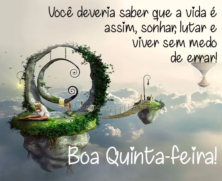 Você deveria saber que a vida é assim: sonhar, lutar e viver sem medo de errar! 
 Boa Quinta-feira!