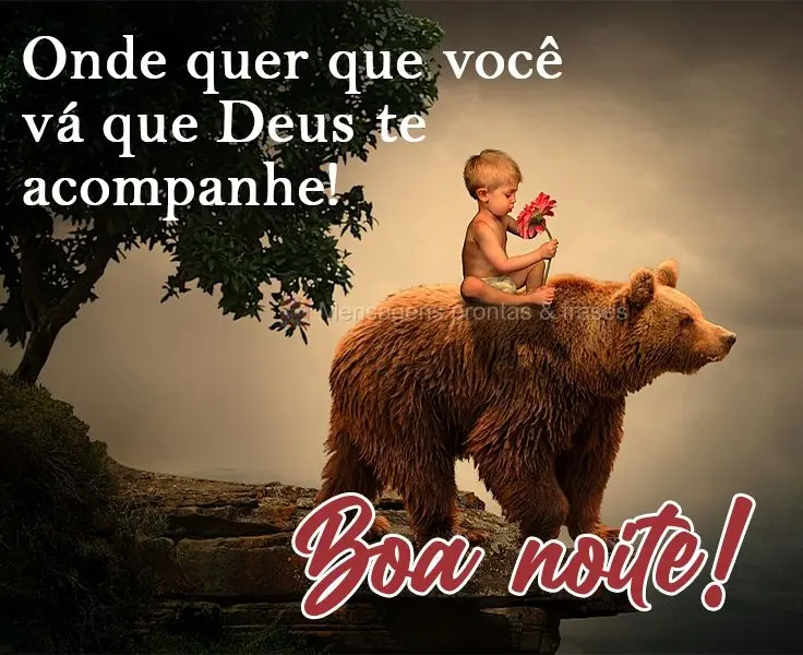 Onde quer que você vá, que Deus te acompanhe! 
 Boa noite!