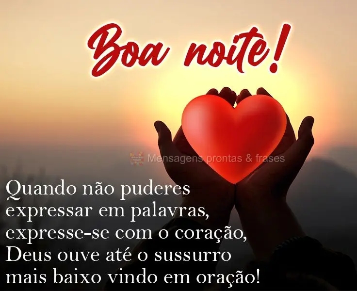 Quando não puderes expressar em palavras, expresse-se com o coração. Deus ouve até o sussurro mais baixo vindo em oração! 
 Boa noite!