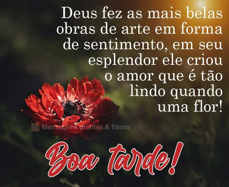Deus fez as mais belas obras de arte em forma de sentimento. Em seu esplendor ele criou o amor que é tão lindo quanto uma flor! 
 Boa tarde!