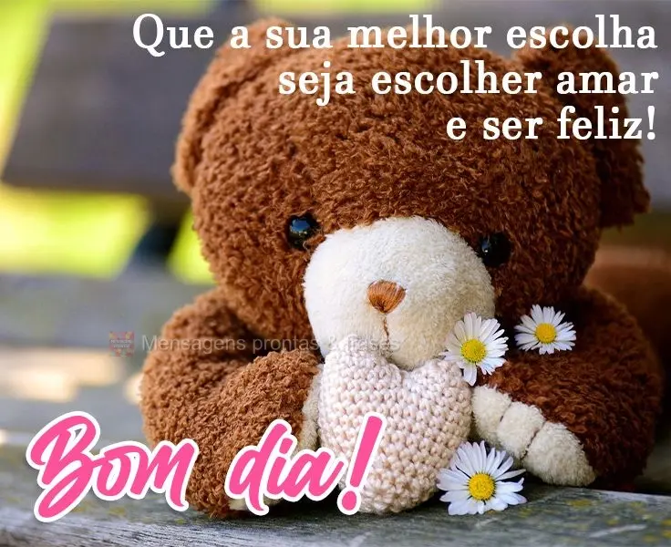 Que a sua melhor escolha seja escolher amar e ser feliz!  Bom dia!