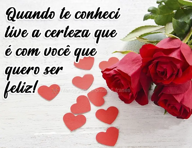 Quando te conheci tive a certeza que é com você que quero ser feliz!
