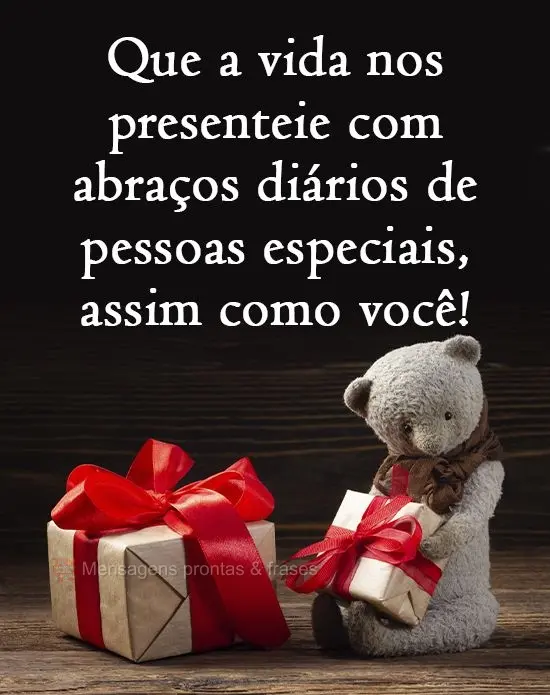 Que a vida nos presenteie com abraços diários de pessoas especiais, assim como você!
